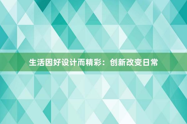 生活因好设计而精彩：创新改变日常