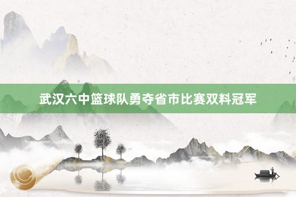 武汉六中篮球队勇夺省市比赛双料冠军