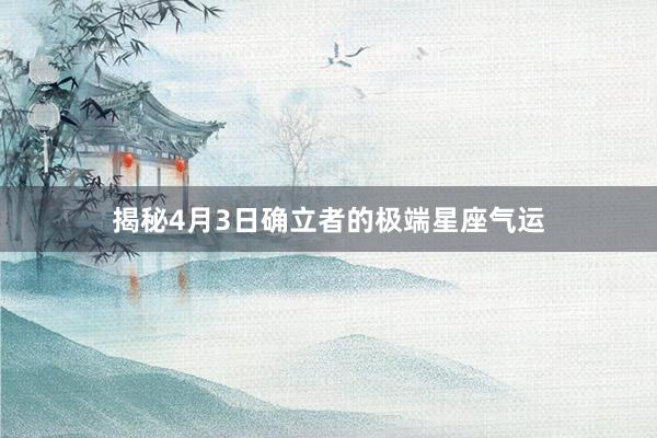 揭秘4月3日确立者的极端星座气运